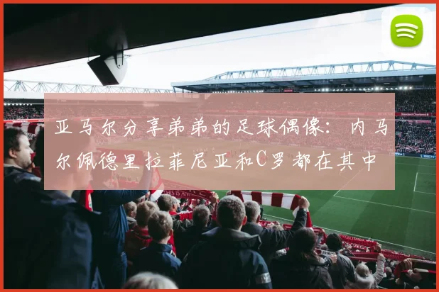 亚马尔分享弟弟的足球偶像：内马尔佩德里拉菲尼亚和C罗都在其中