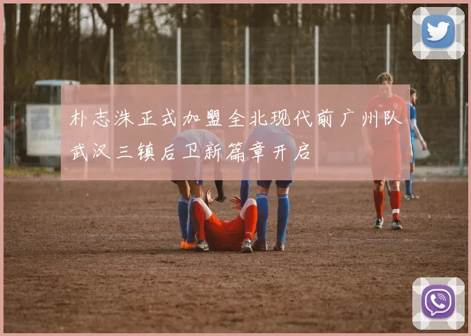 朴志洙正式加盟全北现代前广州队武汉三镇后卫新篇章开启