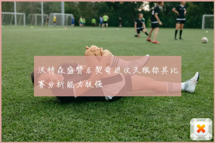 沃特森盛赞东契奇进攻天赋称其比赛分析能力极强