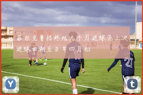 菲尔克鲁格终结九个月进球荒上次进球回溯至去年四月初