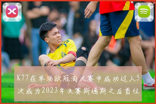 K77在单场欧冠淘汰赛中成功过人5次成为2023年决赛斯通斯之后首位球员