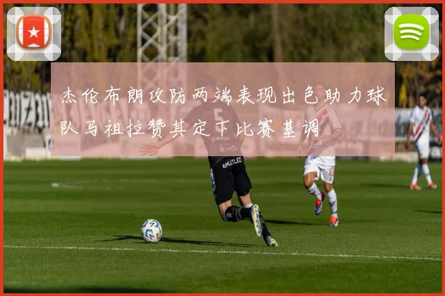 杰伦布朗攻防两端表现出色助力球队马祖拉赞其定下比赛基调