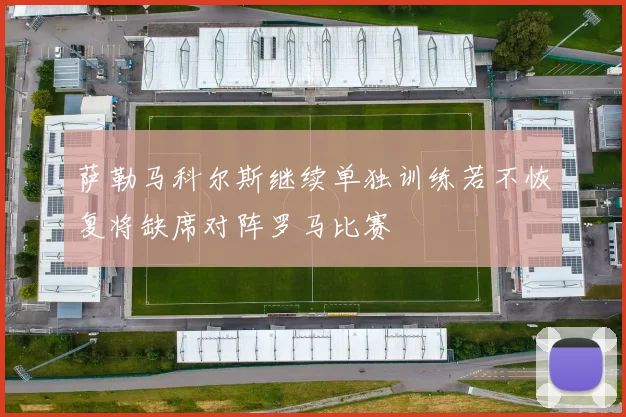 萨勒马科尔斯继续单独训练若不恢复将缺席对阵罗马比赛