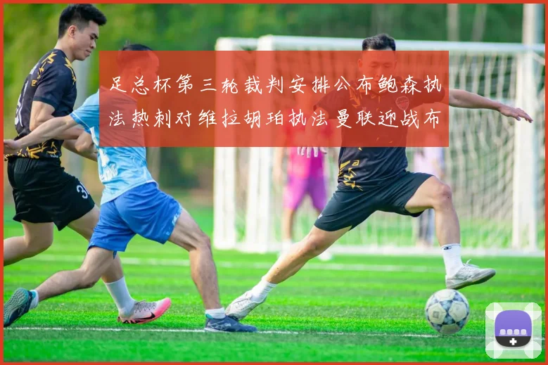 足总杯第三轮裁判安排公布鲍森执法热刺对维拉胡珀执法曼联迎战布莱顿