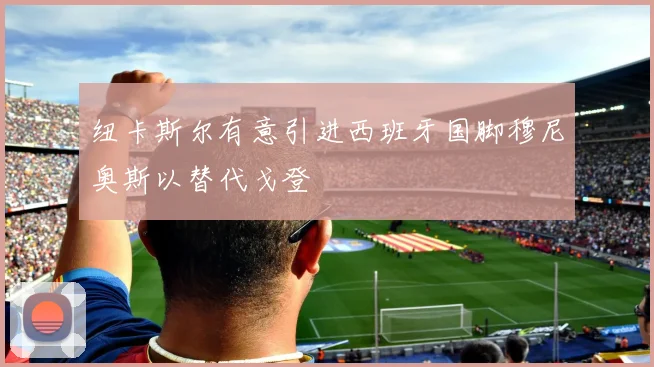纽卡斯尔有意引进西班牙国脚穆尼奥斯以替代戈登