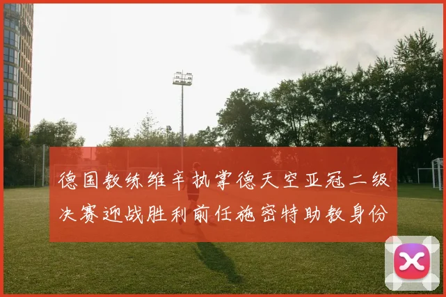 德国教练维辛执掌德天空亚冠二级决赛迎战胜利前任施密特助教身份引关注