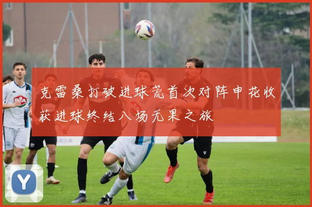 克雷桑打破进球荒首次对阵申花收获进球终结八场无果之旅