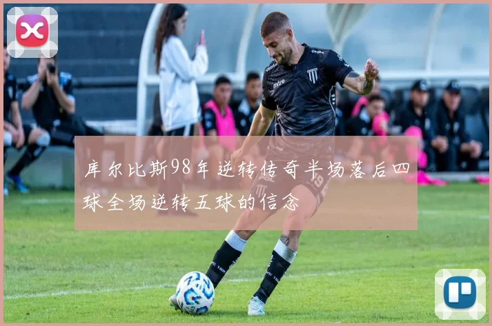 库尔比斯98年逆转传奇半场落后四球全场逆转五球的信念