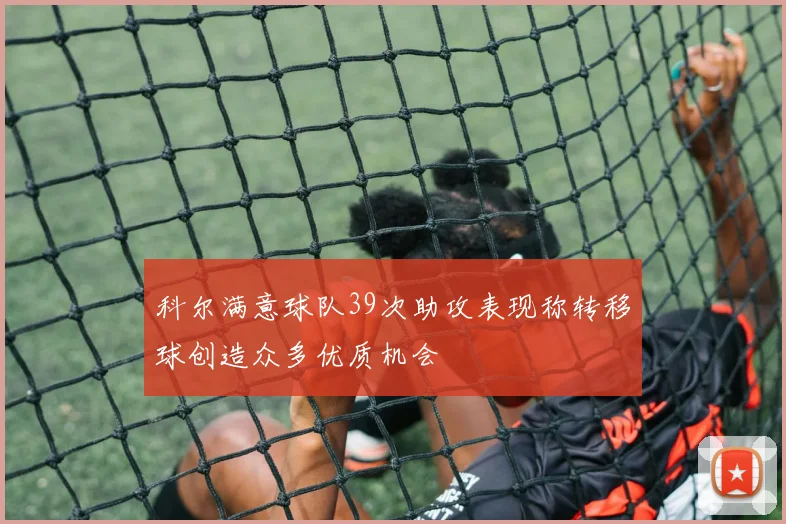科尔满意球队39次助攻表现称转移球创造众多优质机会