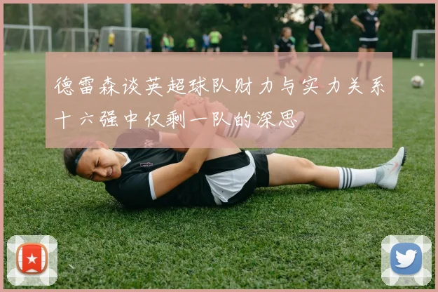 德雷森谈英超球队财力与实力关系十六强中仅剩一队的深思