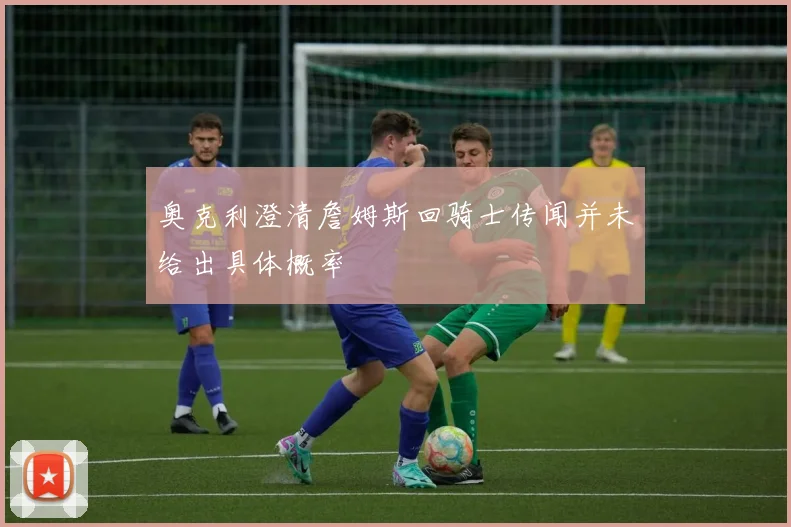 奥克利澄清詹姆斯回骑士传闻并未给出具体概率