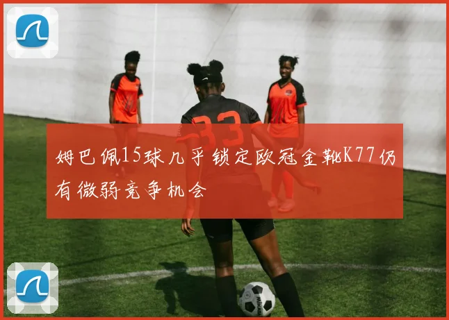 姆巴佩15球几乎锁定欧冠金靴K77仍有微弱竞争机会