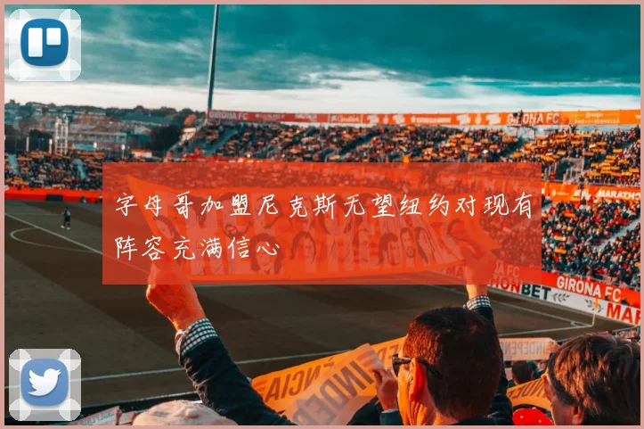 字母哥加盟尼克斯无望纽约对现有阵容充满信心